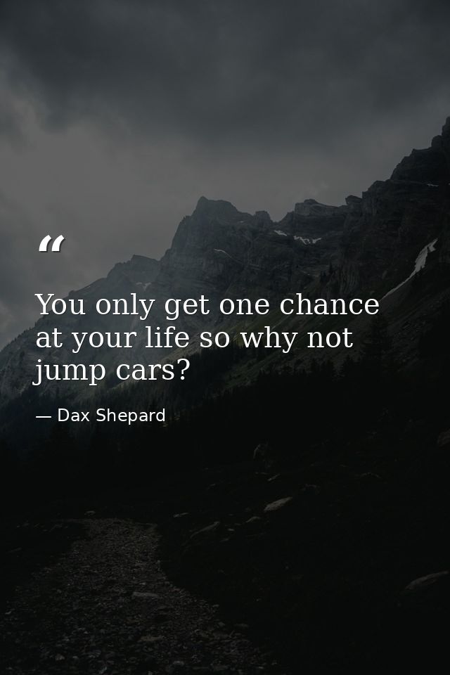You only get one chance at your life so why not jump cars? — Dax Shepard
