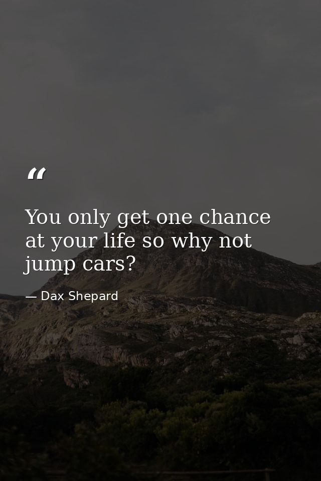 You only get one chance at your life so why not jump cars? — Dax Shepard