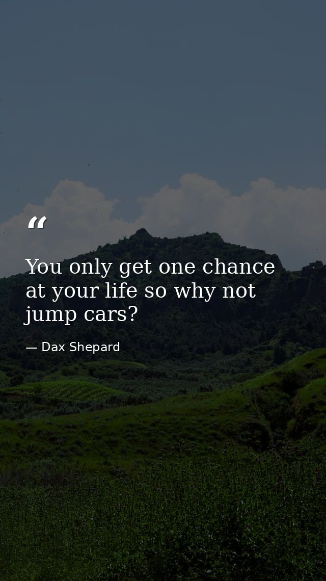 You only get one chance at your life so why not jump cars? — Dax Shepard
