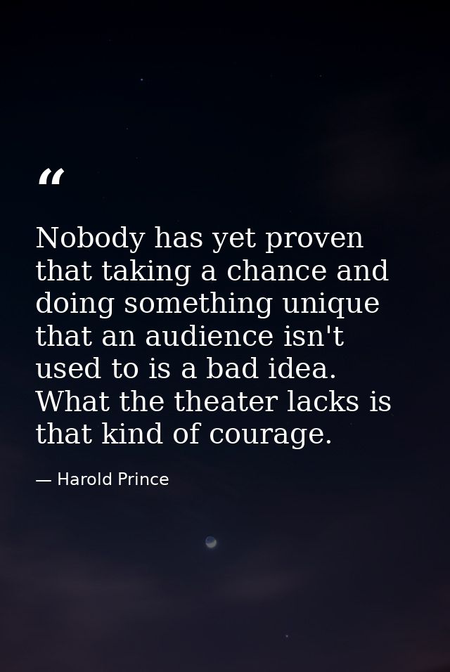 Nobody has yet proven that taking a chance and doing something unique that an audience isn't used to is a bad idea. What — Harold Prince