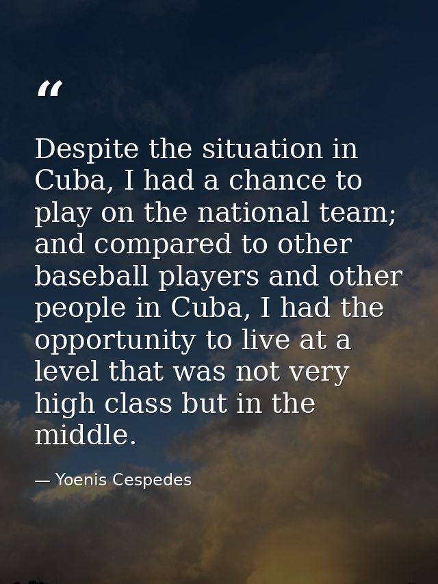 Despite the situation in Cuba, I had a chance to play on the national team; and compared to other baseball players and o — Yoenis Cespedes