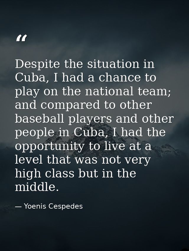 Despite the situation in Cuba, I had a chance to play on the national team; and compared to other baseball players and o — Yoenis Cespedes