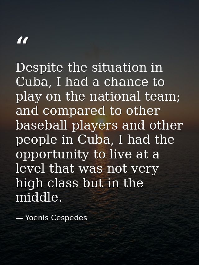 Despite the situation in Cuba, I had a chance to play on the national team; and compared to other baseball players and o — Yoenis Cespedes