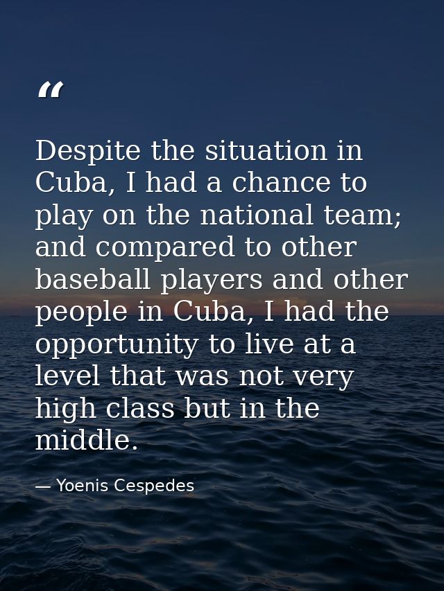 Despite the situation in Cuba, I had a chance to play on the national team; and compared to other baseball players and o — Yoenis Cespedes