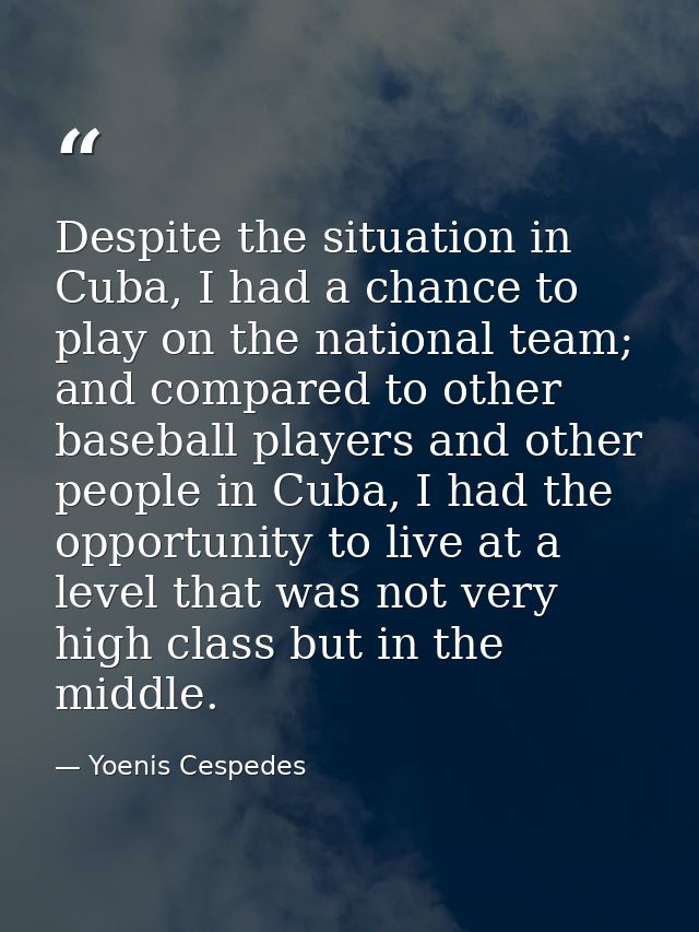 Despite the situation in Cuba, I had a chance to play on the national team; and compared to other baseball players and o — Yoenis Cespedes