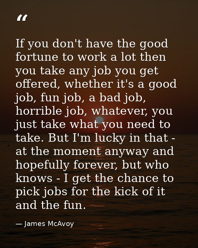 If you don't have the good fortune to work a lot then you take any job you get offered, whether it's a good job, fun job — James McAvoy