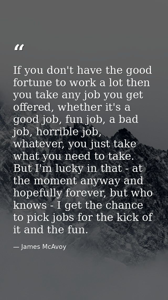 If you don't have the good fortune to work a lot then you take any job you get offered, whether it's a good job, fun job — James McAvoy