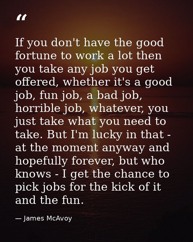 If you don't have the good fortune to work a lot then you take any job you get offered, whether it's a good job, fun job — James McAvoy