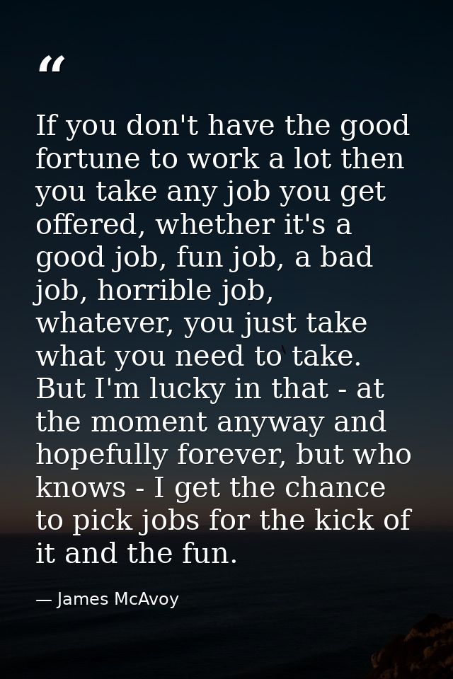 If you don't have the good fortune to work a lot then you take any job you get offered, whether it's a good job, fun job — James McAvoy