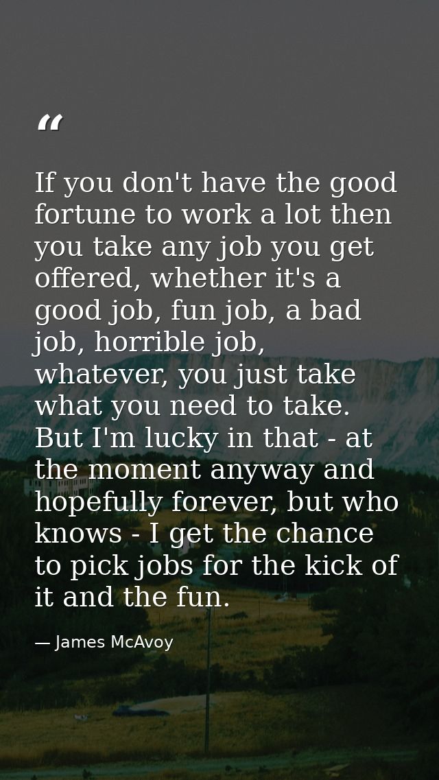 If you don't have the good fortune to work a lot then you take any job you get offered, whether it's a good job, fun job — James McAvoy