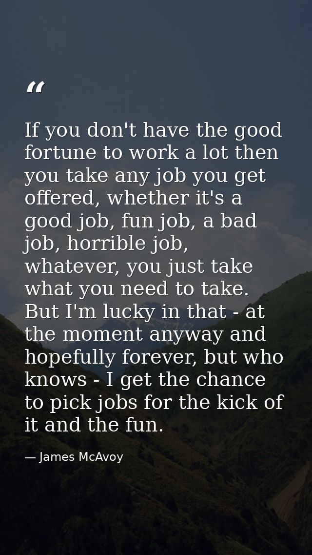 If you don't have the good fortune to work a lot then you take any job you get offered, whether it's a good job, fun job — James McAvoy