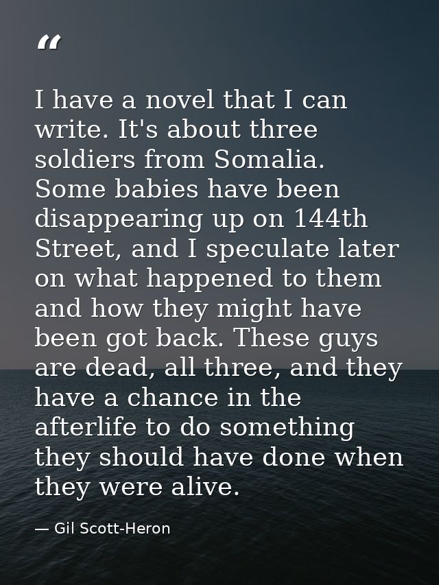 I have a novel that I can write. It's about three soldiers from Somalia. Some babies have been disappearing up on 144th  — Gil Scott-Heron