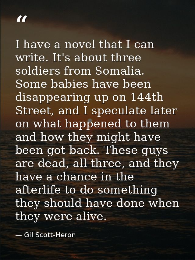 I have a novel that I can write. It's about three soldiers from Somalia. Some babies have been disappearing up on 144th  — Gil Scott-Heron