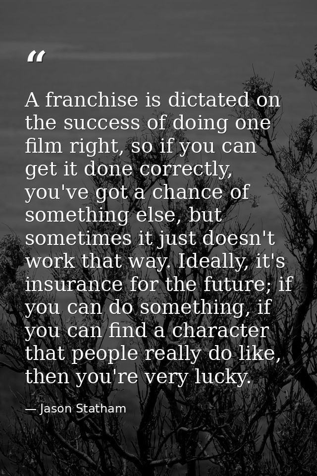 A franchise is dictated on the success of doing one film right, so if you can get it done correctly, you've got a chance — Jason Statham