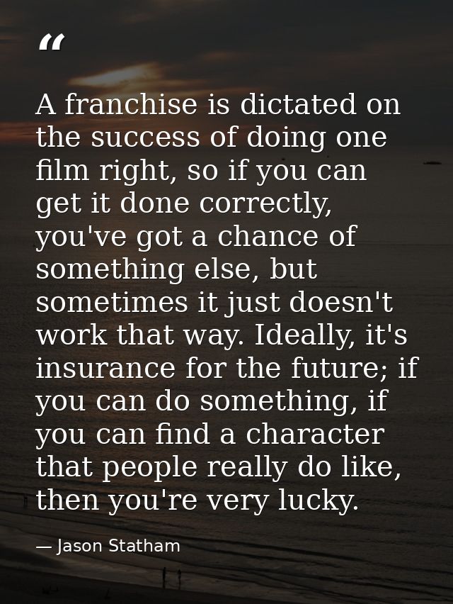 A franchise is dictated on the success of doing one film right, so if you can get it done correctly, you've got a chance — Jason Statham