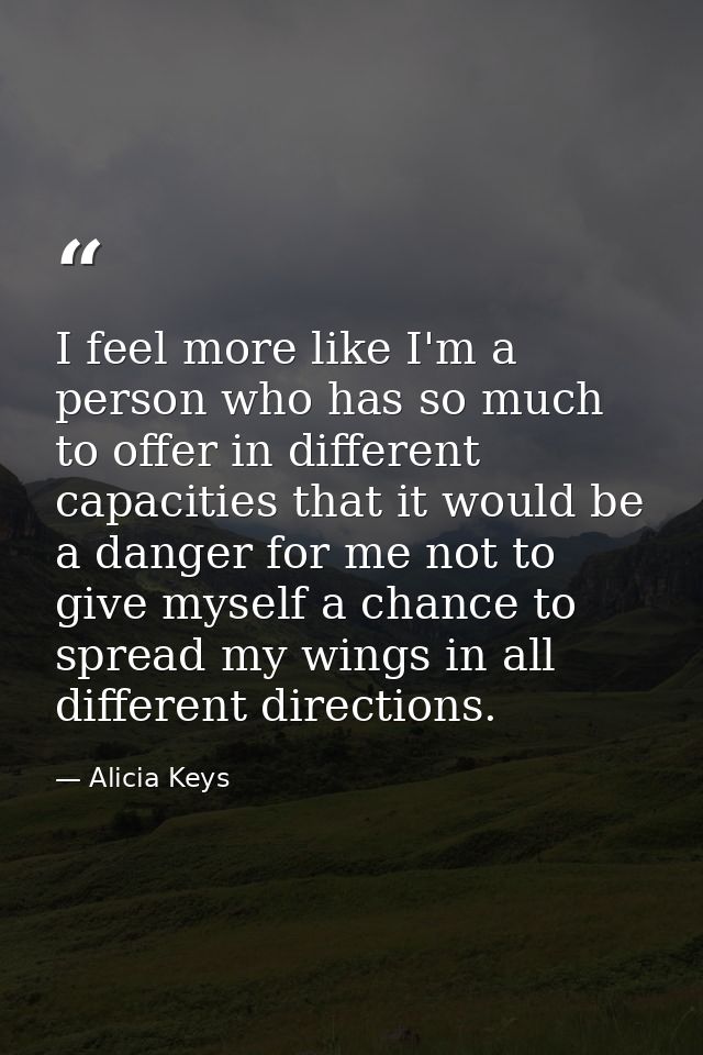 I feel more like I'm a person who has so much to offer in different capacities that it would be a danger for me not to g — Alicia Keys