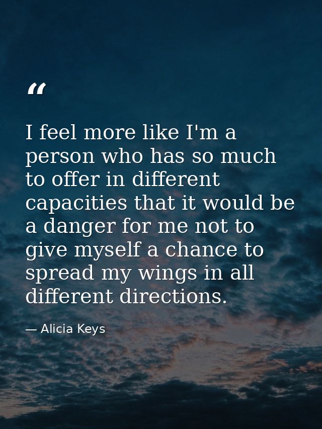 I feel more like I'm a person who has so much to offer in different capacities that it would be a danger for me not to g — Alicia Keys