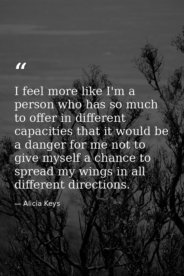 I feel more like I'm a person who has so much to offer in different capacities that it would be a danger for me not to g — Alicia Keys
