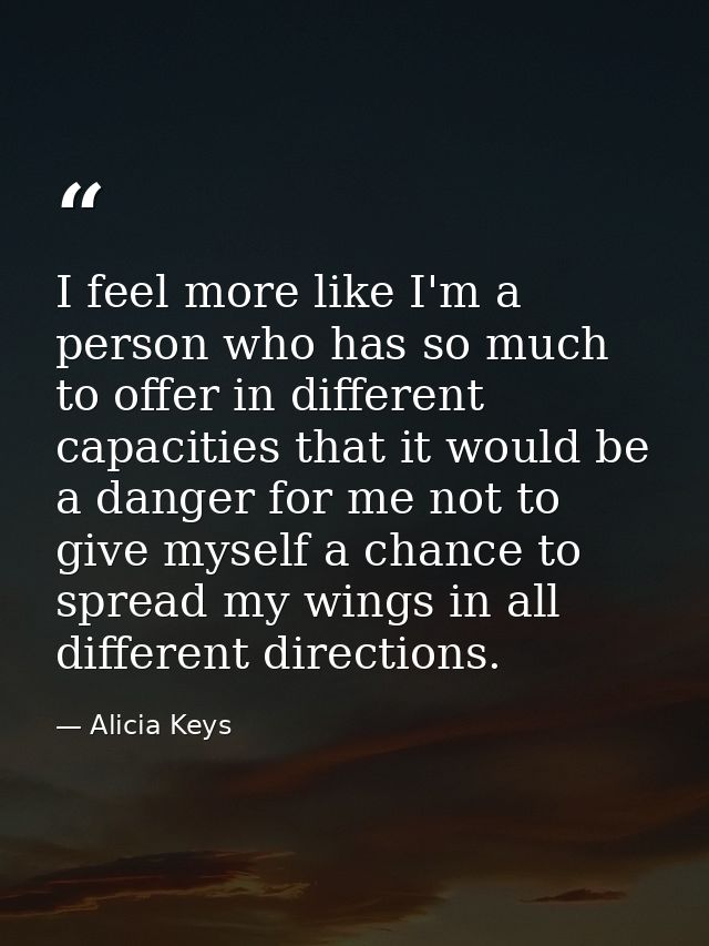I feel more like I'm a person who has so much to offer in different capacities that it would be a danger for me not to g — Alicia Keys