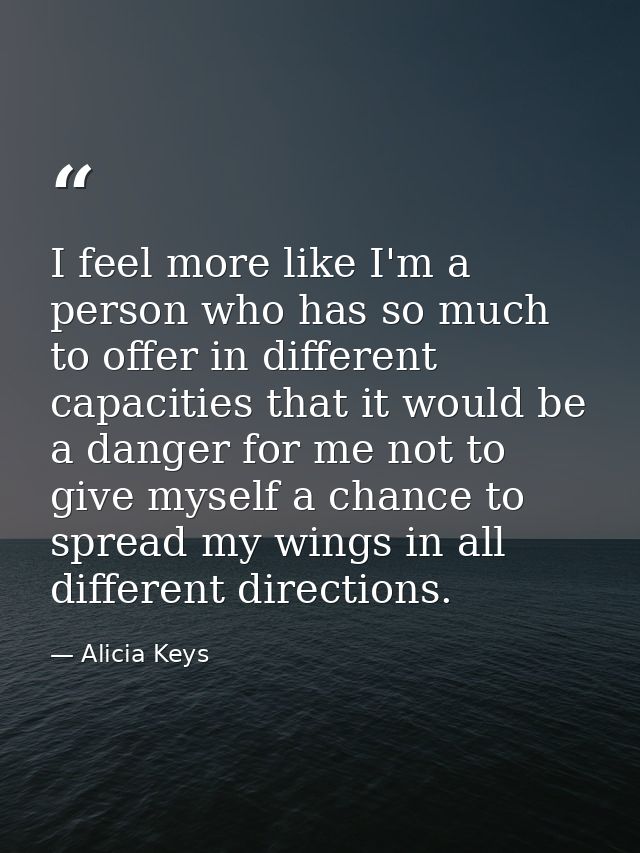 I feel more like I'm a person who has so much to offer in different capacities that it would be a danger for me not to g — Alicia Keys