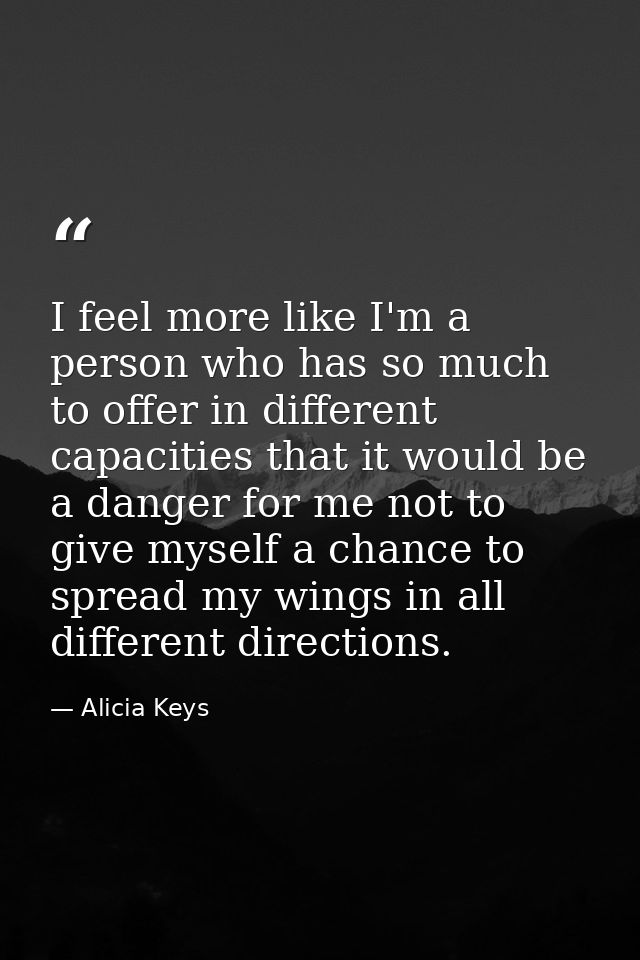 I feel more like I'm a person who has so much to offer in different capacities that it would be a danger for me not to g — Alicia Keys