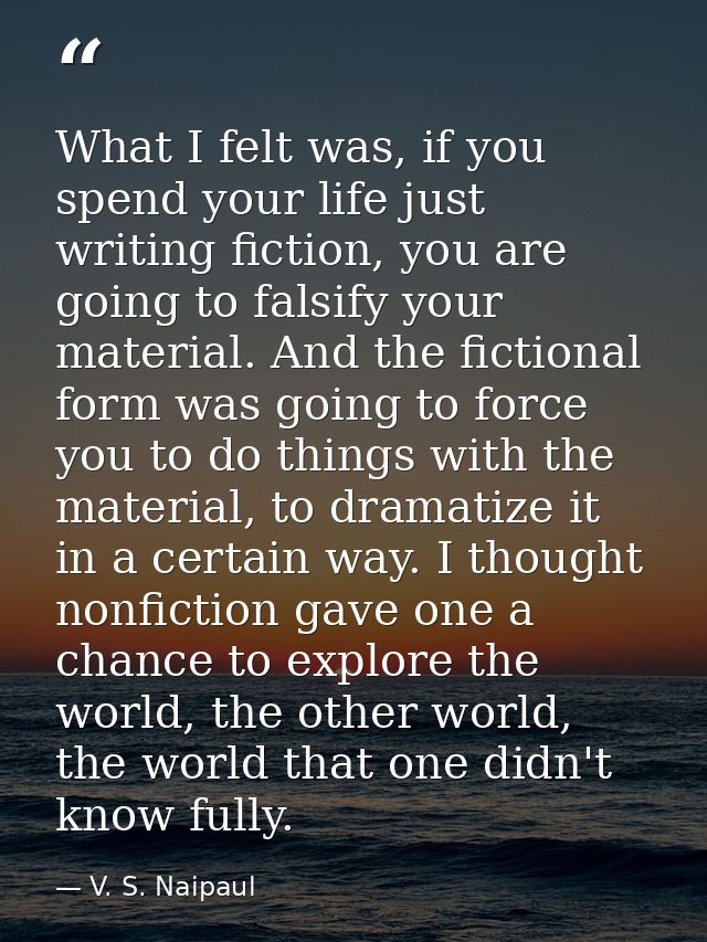 What I felt was, if you spend your life just writing fiction, you are going to falsify your material. And the fictional  — V. S. Naipaul