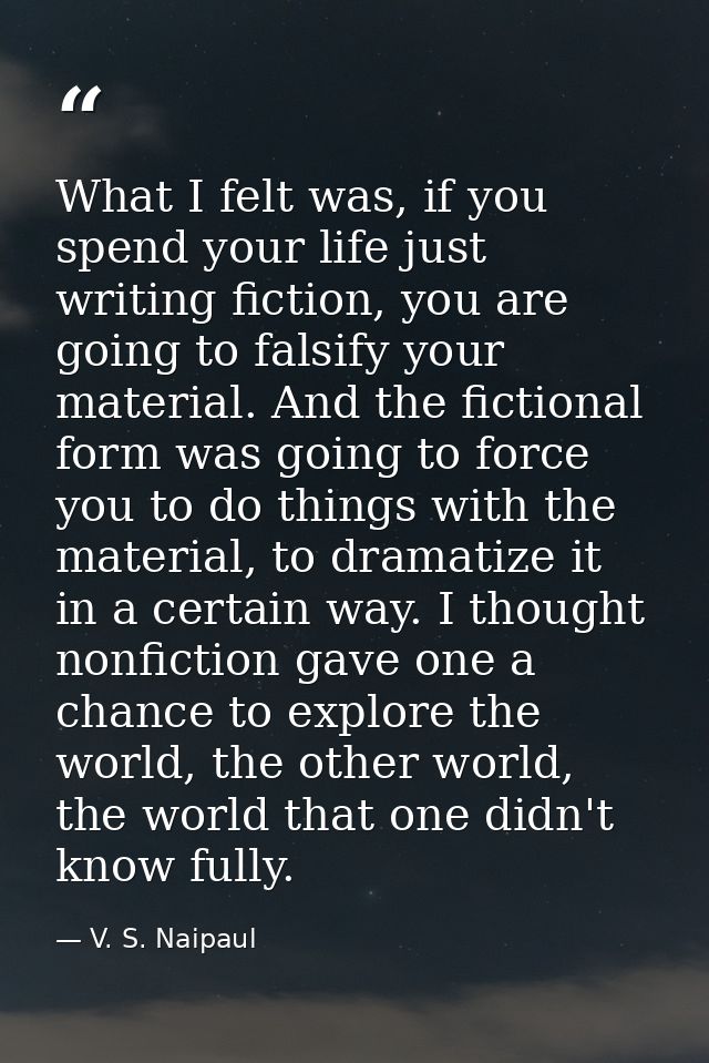 What I felt was, if you spend your life just writing fiction, you are going to falsify your material. And the fictional  — V. S. Naipaul