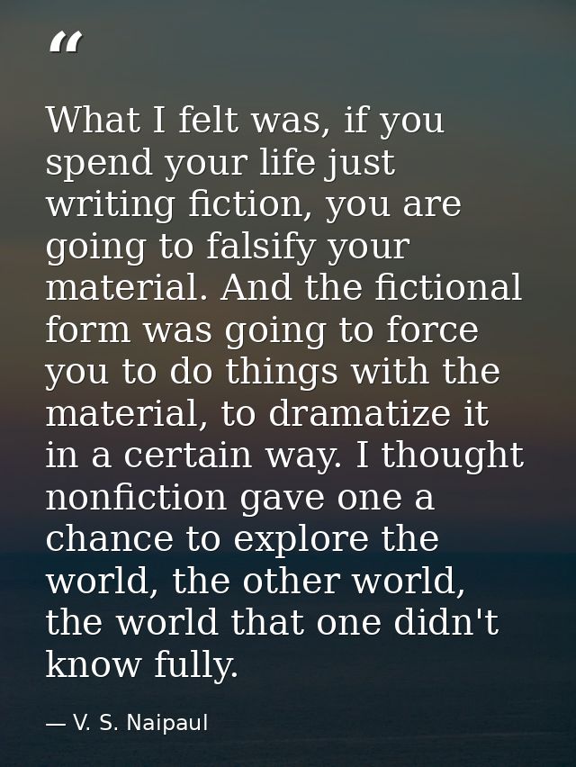 What I felt was, if you spend your life just writing fiction, you are going to falsify your material. And the fictional  — V. S. Naipaul