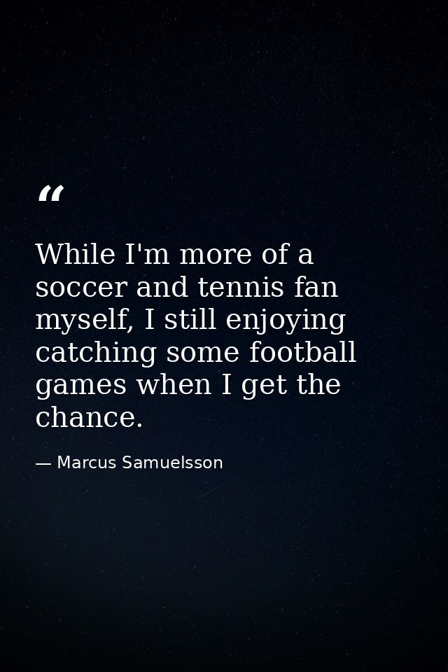 While I'm more of a soccer and tennis fan myself, I still enjoying catching some football games when I get the chance. — Marcus Samuelsson