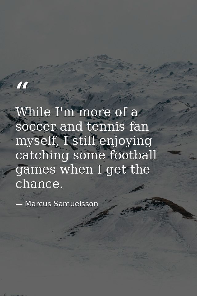 While I'm more of a soccer and tennis fan myself, I still enjoying catching some football games when I get the chance. — Marcus Samuelsson