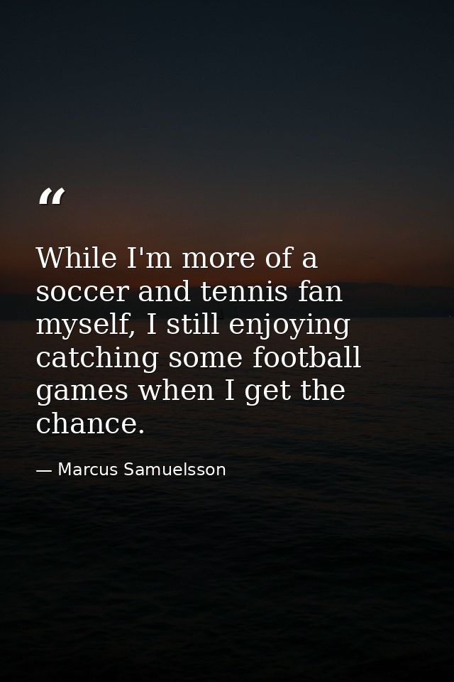 While I'm more of a soccer and tennis fan myself, I still enjoying catching some football games when I get the chance. — Marcus Samuelsson
