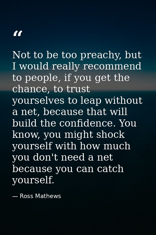 Not to be too preachy, but I would really recommend to people, if you get the chance, to trust yourselves to leap withou — Ross Mathews