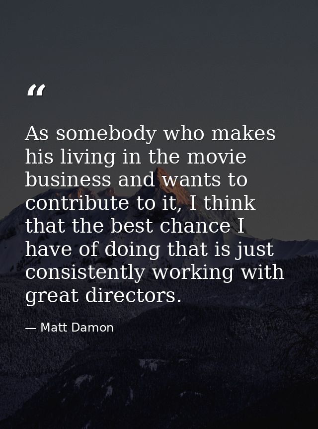 As somebody who makes his living in the movie business and wants to contribute to it, I think that the best chance I hav — Matt Damon