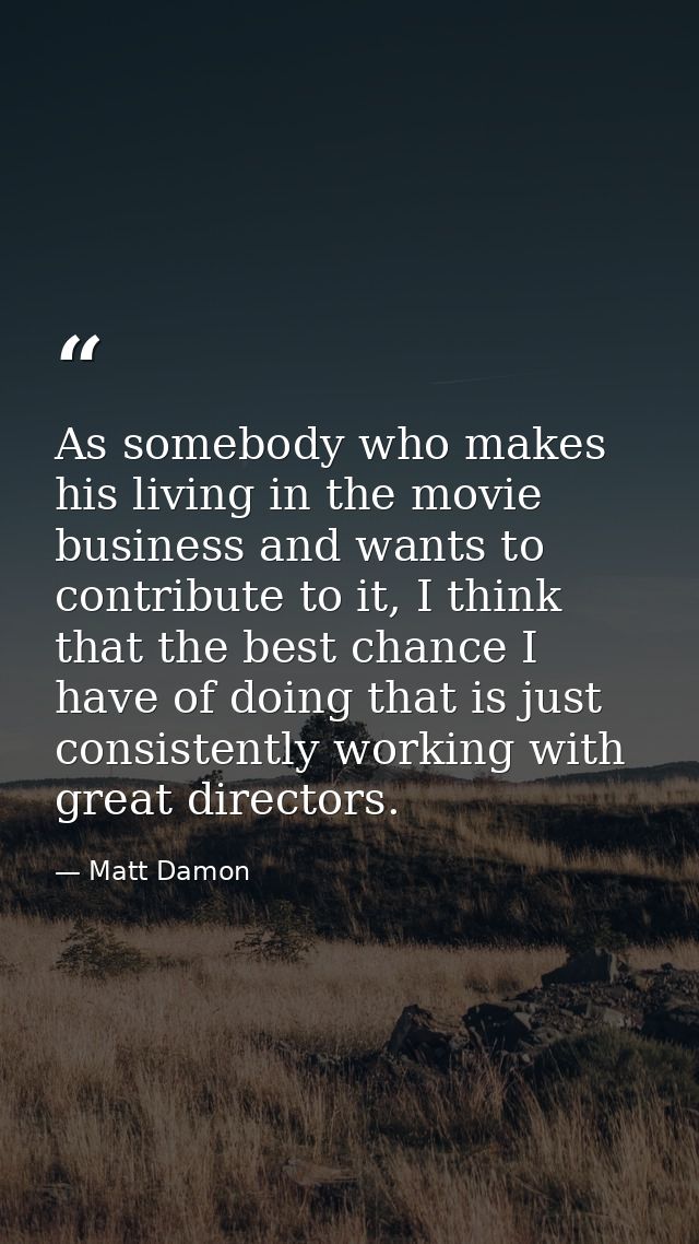 As somebody who makes his living in the movie business and wants to contribute to it, I think that the best chance I hav — Matt Damon
