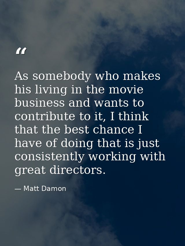 As somebody who makes his living in the movie business and wants to contribute to it, I think that the best chance I hav — Matt Damon