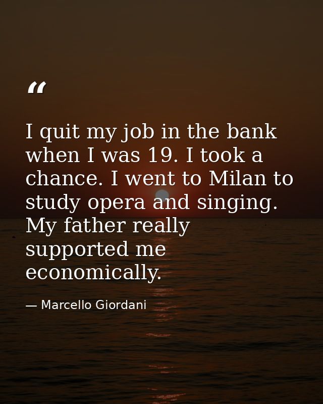 I quit my job in the bank when I was 19. I took a chance. I went to Milan to study opera and singing. My father really s — Marcello Giordani