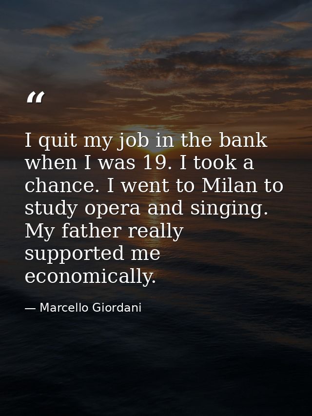 I quit my job in the bank when I was 19. I took a chance. I went to Milan to study opera and singing. My father really s — Marcello Giordani