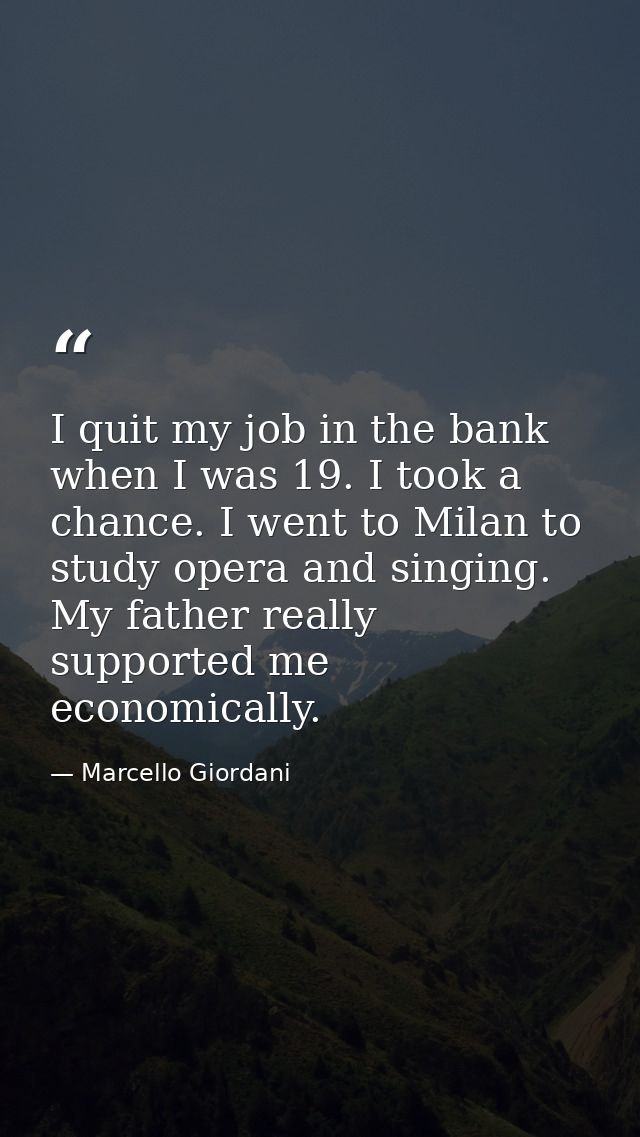 I quit my job in the bank when I was 19. I took a chance. I went to Milan to study opera and singing. My father really s — Marcello Giordani