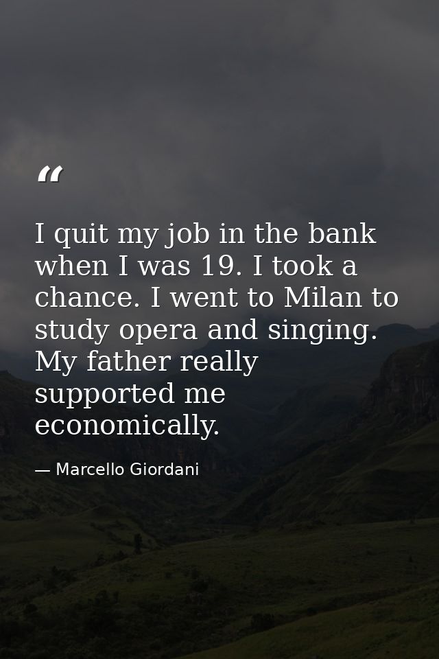 I quit my job in the bank when I was 19. I took a chance. I went to Milan to study opera and singing. My father really s — Marcello Giordani