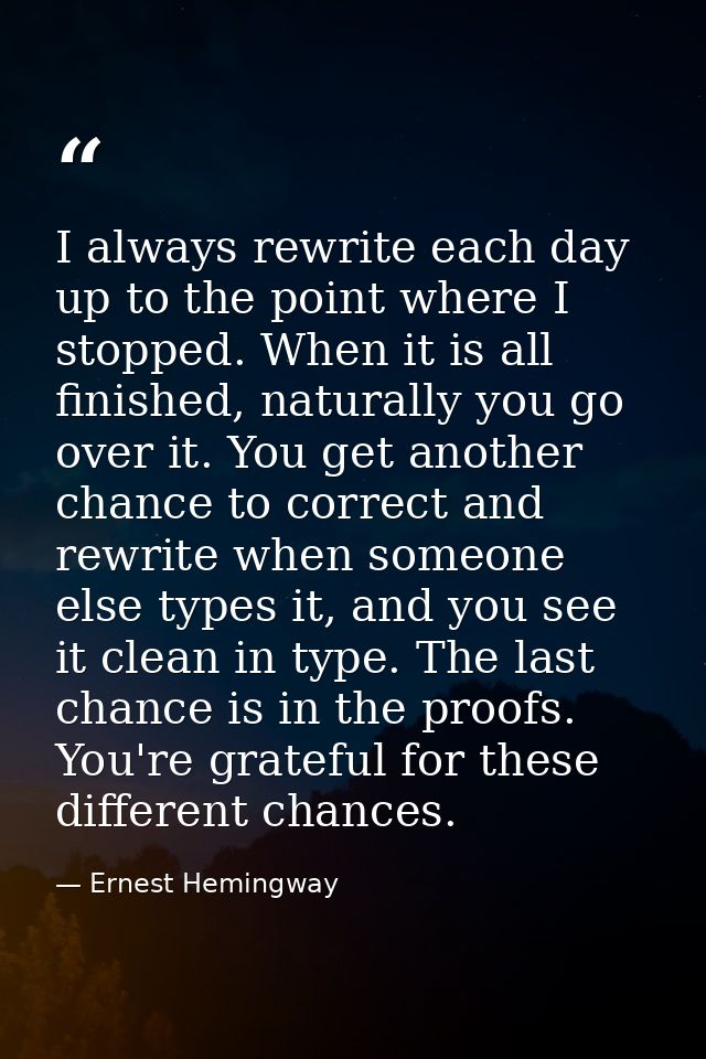 I always rewrite each day up to the point where I stopped. When it is all finished, naturally you go over it. You get an — Ernest Hemingway
