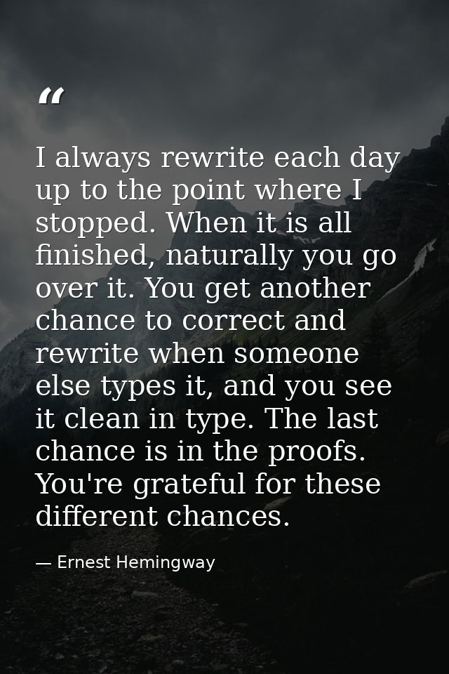 I always rewrite each day up to the point where I stopped. When it is all finished, naturally you go over it. You get an — Ernest Hemingway