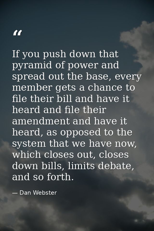 If you push down that pyramid of power and spread out the base, every member gets a chance to file their bill and have i — Dan Webster