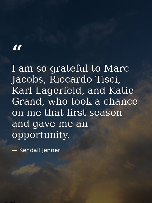 I am so grateful to Marc Jacobs, Riccardo Tisci, Karl Lagerfeld, and Katie Grand, who took a chance on me that first sea — Kendall Jenner