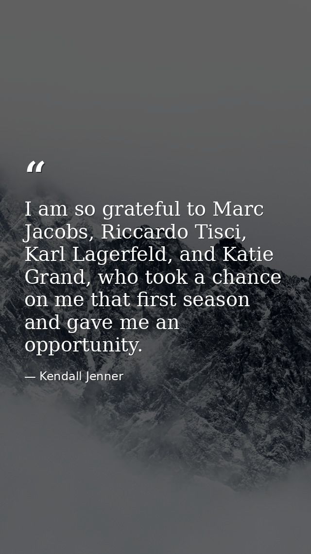 I am so grateful to Marc Jacobs, Riccardo Tisci, Karl Lagerfeld, and Katie Grand, who took a chance on me that first sea — Kendall Jenner