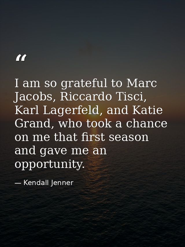 I am so grateful to Marc Jacobs, Riccardo Tisci, Karl Lagerfeld, and Katie Grand, who took a chance on me that first sea — Kendall Jenner