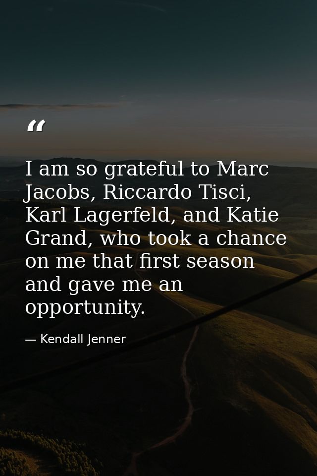 I am so grateful to Marc Jacobs, Riccardo Tisci, Karl Lagerfeld, and Katie Grand, who took a chance on me that first sea — Kendall Jenner