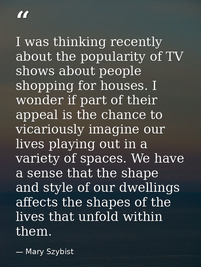 I was thinking recently about the popularity of TV shows about people shopping for houses. I wonder if part of their app — Mary Szybist
