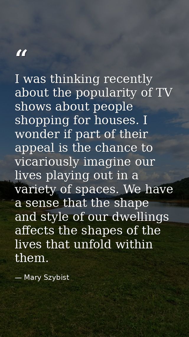 I was thinking recently about the popularity of TV shows about people shopping for houses. I wonder if part of their app — Mary Szybist