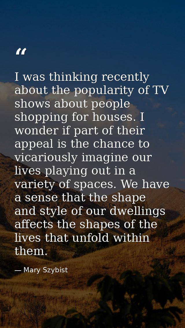 I was thinking recently about the popularity of TV shows about people shopping for houses. I wonder if part of their app — Mary Szybist