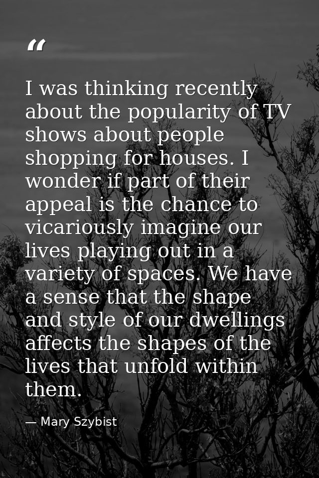 I was thinking recently about the popularity of TV shows about people shopping for houses. I wonder if part of their app — Mary Szybist